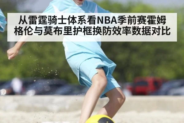 从雷霆骑士体系看NBA季前赛霍姆格伦与莫布里护框换防效率数据对比
