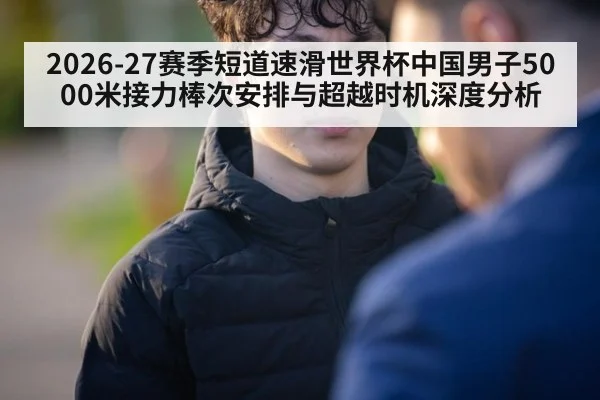 2026-27赛季短道速滑世界杯中国男子5000米接力棒次安排与超越时机深度分析