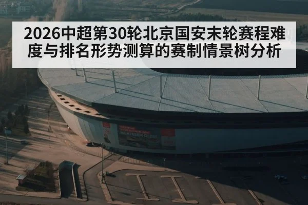 2026中超第30轮北京国安末轮赛程难度与排名形势测算的赛制情景树分析