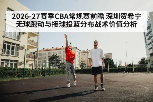 2026-27赛季CBA常规赛前瞻 深圳贺希宁无球跑动与接球投篮分布战术价值分析