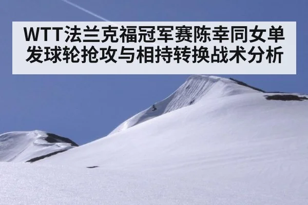 WTT法兰克福冠军赛陈幸同女单发球轮抢攻与相持转换战术分析
